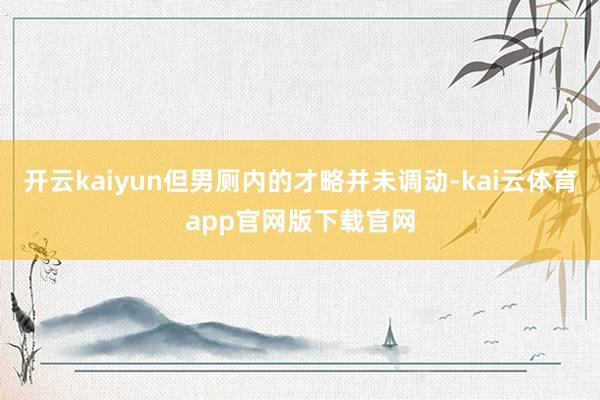 开云kaiyun但男厕内的才略并未调动-kai云体育app官网版下载官网