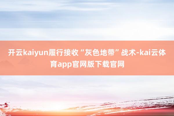 开云kaiyun履行接收“灰色地带”战术-kai云体育app官网版下载官网
