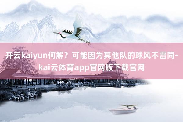 开云kaiyun何解？可能因为其他队的球风不雷同-kai云体育app官网版下载官网