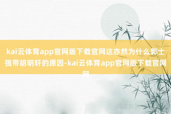 kai云体育app官网版下载官网这亦然为什么郭士强带胡明轩的原因-kai云体育app官网版下载官网