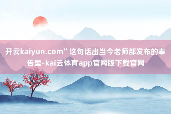 开云kaiyun.com”这句话出当今老师部发布的奉告里-kai云体育app官网版下载官网