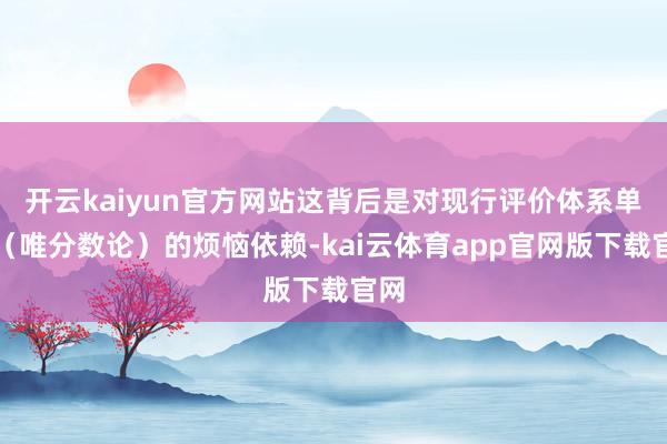 开云kaiyun官方网站这背后是对现行评价体系单一（唯分数论）的烦恼依赖-kai云体育app官网版下载官网