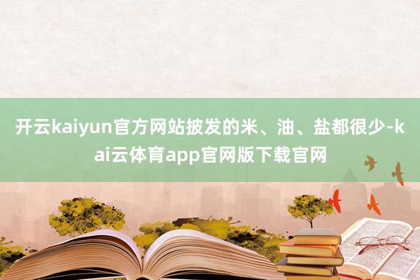 开云kaiyun官方网站披发的米、油、盐都很少-kai云体育app官网版下载官网