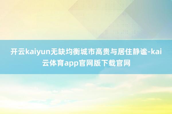 开云kaiyun无缺均衡城市高贵与居住静谧-kai云体育app官网版下载官网