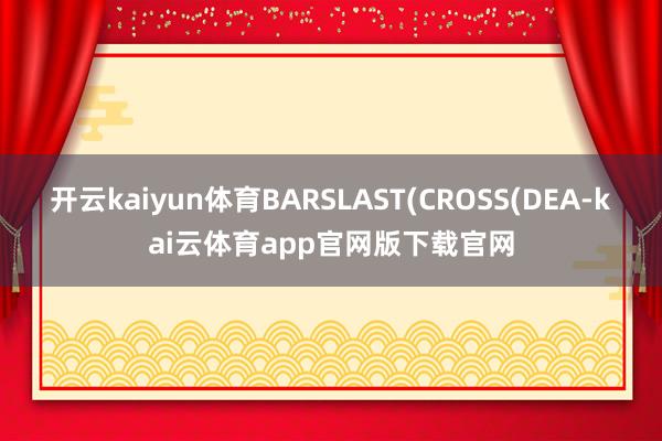 开云kaiyun体育BARSLAST(CROSS(DEA-kai云体育app官网版下载官网