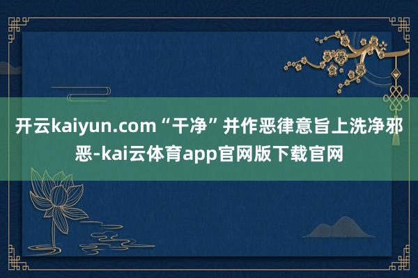 开云kaiyun.com“干净”并作恶律意旨上洗净邪恶-kai云体育app官网版下载官网