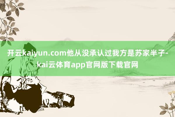 开云kaiyun.com他从没承认过我方是苏家半子-kai云体育app官网版下载官网
