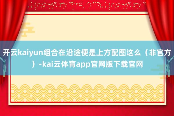 开云kaiyun组合在沿途便是上方配图这么（非官方）-kai云体育app官网版下载官网