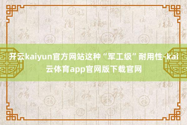 开云kaiyun官方网站这种“军工级”耐用性-kai云体育app官网版下载官网