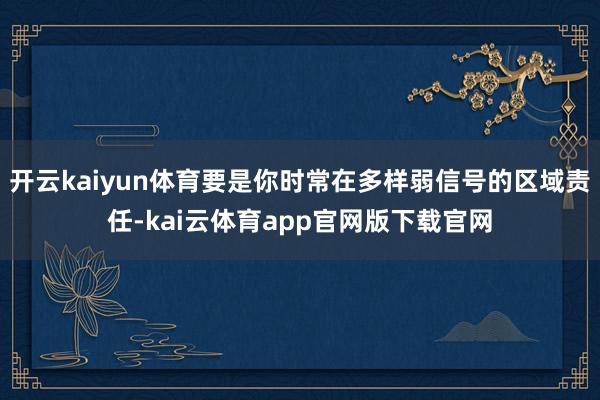 开云kaiyun体育要是你时常在多样弱信号的区域责任-kai云体育app官网版下载官网