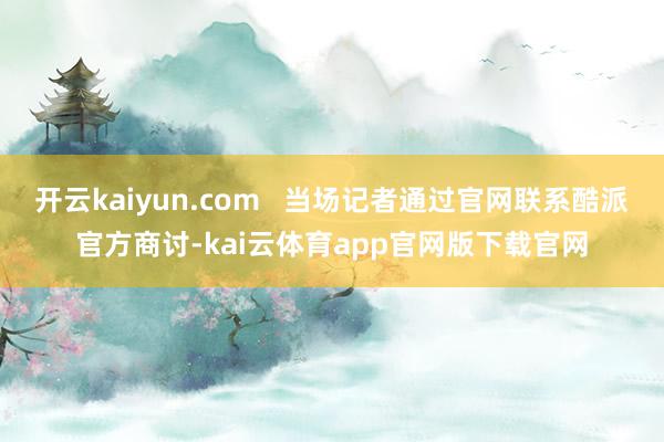 开云kaiyun.com   当场记者通过官网联系酷派官方商讨-kai云体育app官网版下载官网