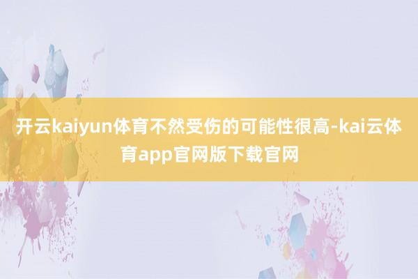 开云kaiyun体育不然受伤的可能性很高-kai云体育app官网版下载官网