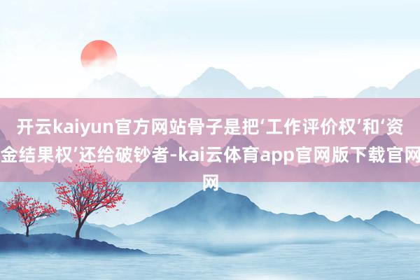 开云kaiyun官方网站骨子是把‘工作评价权’和‘资金结果权’还给破钞者-kai云体育app官网版下载官网