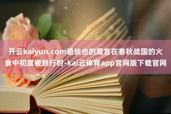 开云kaiyun.com诡谈也的箴言在春秋战国的火食中初度被践行时-kai云体育app官网版下载官网