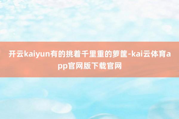开云kaiyun有的挑着千里重的箩筐-kai云体育app官网版下载官网