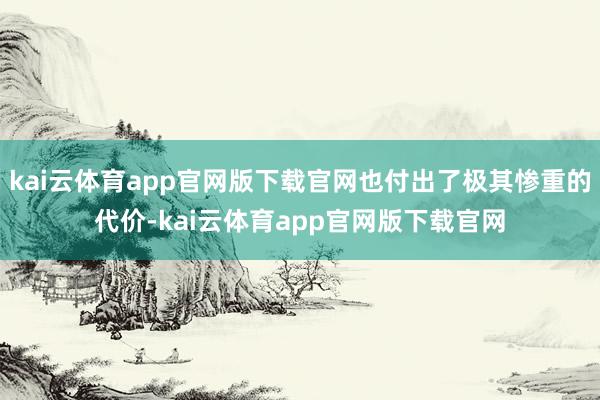 kai云体育app官网版下载官网也付出了极其惨重的代价-kai云体育app官网版下载官网
