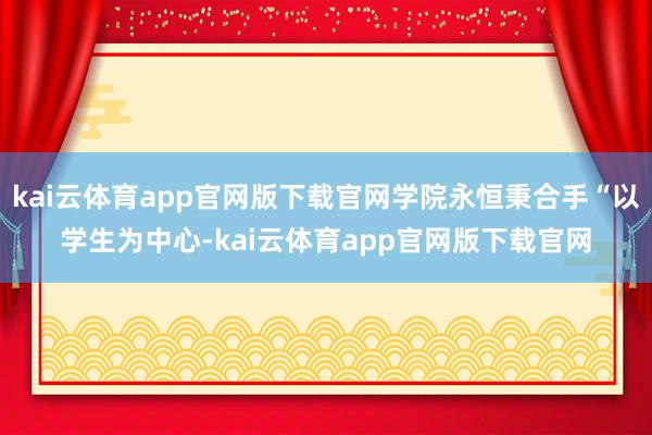 kai云体育app官网版下载官网学院永恒秉合手“以学生为中心-kai云体育app官网版下载官网