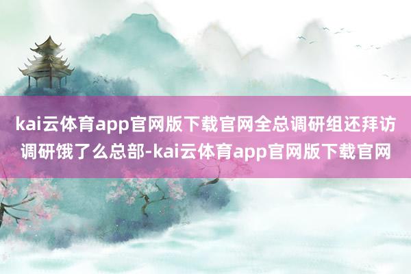kai云体育app官网版下载官网全总调研组还拜访调研饿了么总部-kai云体育app官网版下载官网