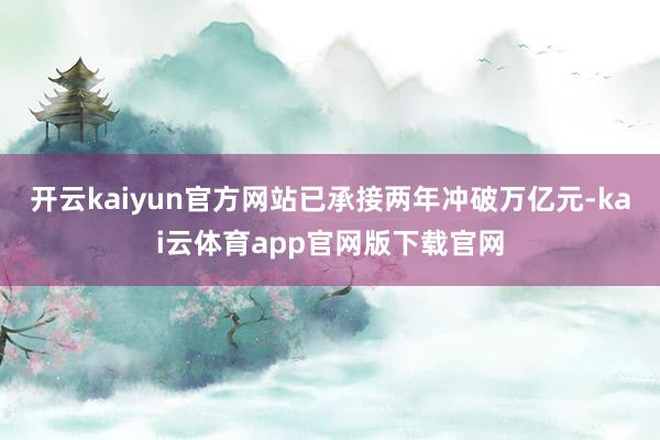 开云kaiyun官方网站已承接两年冲破万亿元-kai云体育app官网版下载官网