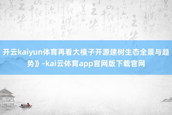 开云kaiyun体育再看大模子开源建树生态全景与趋势》-kai云体育app官网版下载官网