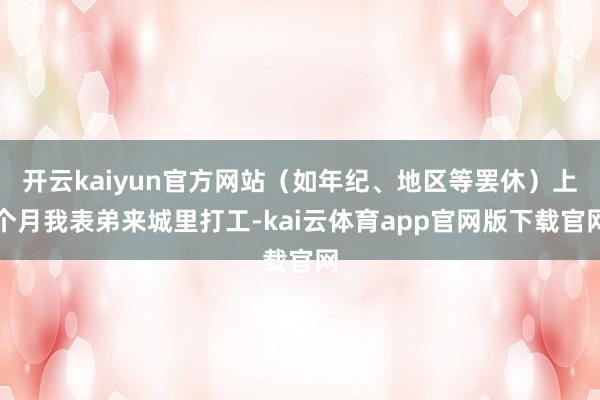 开云kaiyun官方网站（如年纪、地区等罢休）上个月我表弟来城里打工-kai云体育app官网版下载官网
