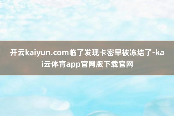 开云kaiyun.com临了发现卡密早被冻结了-kai云体育app官网版下载官网