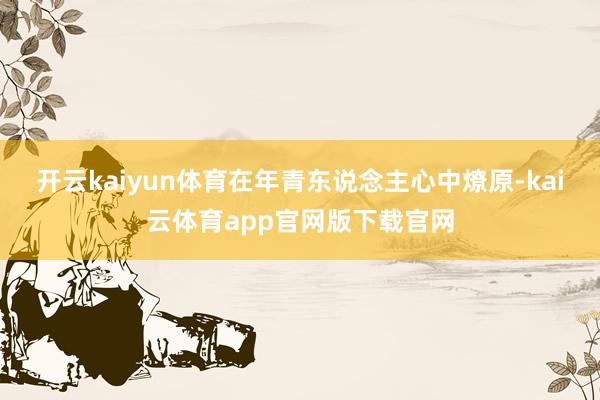 开云kaiyun体育在年青东说念主心中燎原-kai云体育app官网版下载官网