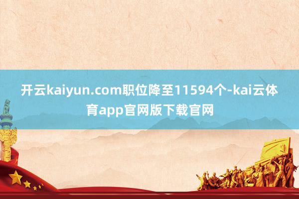 开云kaiyun.com职位降至11594个-kai云体育app官网版下载官网