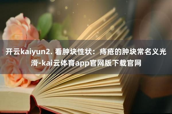 开云kaiyun2. 看肿块性状：痔疮的肿块常名义光滑-kai云体育app官网版下载官网
