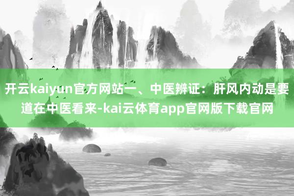 开云kaiyun官方网站一、中医辨证：肝风内动是要道在中医看来-kai云体育app官网版下载官网