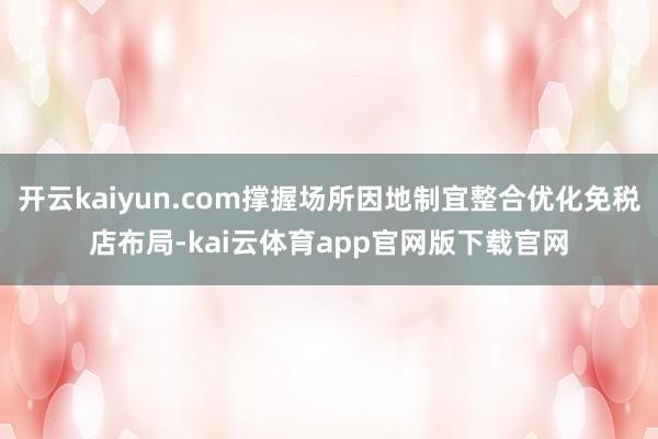 开云kaiyun.com撑握场所因地制宜整合优化免税店布局-kai云体育app官网版下载官网