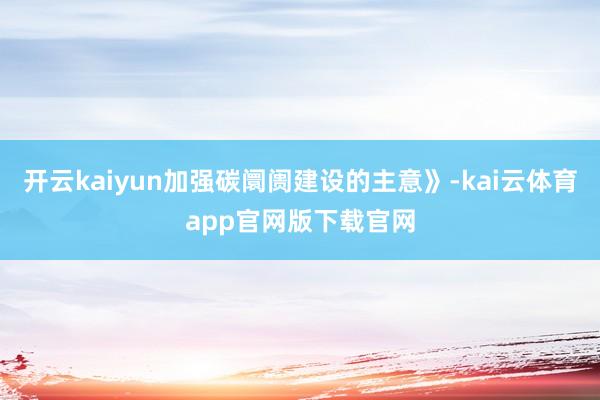 开云kaiyun加强碳阛阓建设的主意》-kai云体育app官网版下载官网