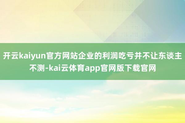 开云kaiyun官方网站企业的利润吃亏并不让东谈主不测-kai云体育app官网版下载官网