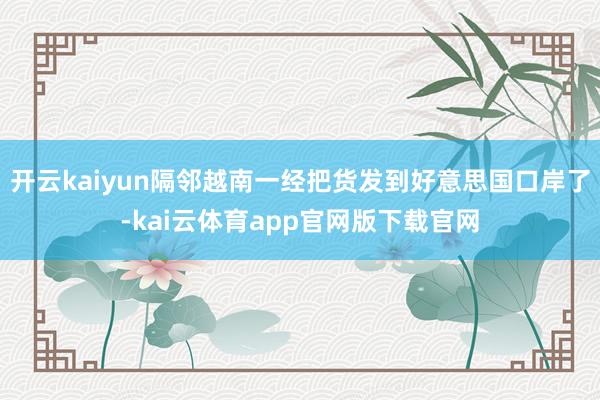 开云kaiyun隔邻越南一经把货发到好意思国口岸了-kai云体育app官网版下载官网
