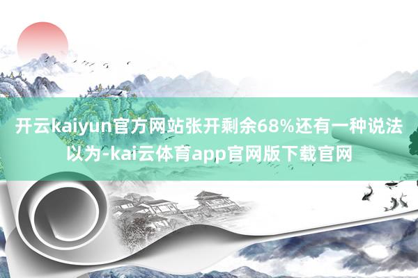 开云kaiyun官方网站张开剩余68%还有一种说法以为-kai云体育app官网版下载官网