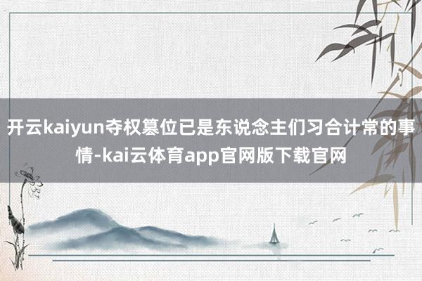 开云kaiyun夺权篡位已是东说念主们习合计常的事情-kai云体育app官网版下载官网