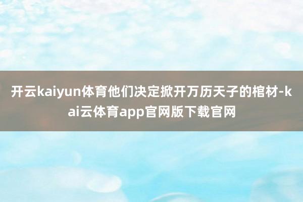开云kaiyun体育他们决定掀开万历天子的棺材-kai云体育app官网版下载官网