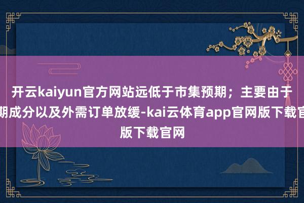 开云kaiyun官方网站远低于市集预期；主要由于假期成分以及外需订单放缓-kai云体育app官网版下载官网