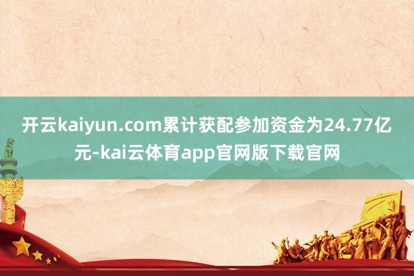 开云kaiyun.com累计获配参加资金为24.77亿元-kai云体育app官网版下载官网
