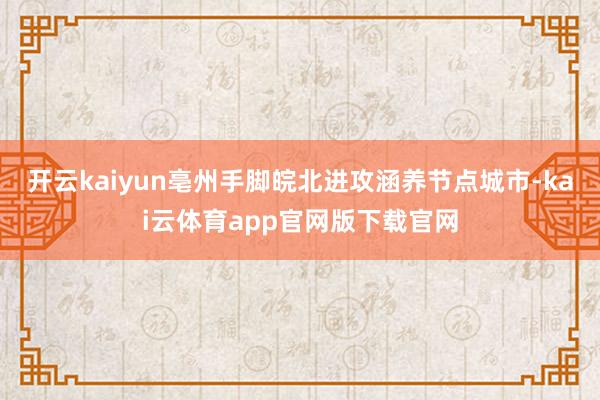 开云kaiyun亳州手脚皖北进攻涵养节点城市-kai云体育app官网版下载官网