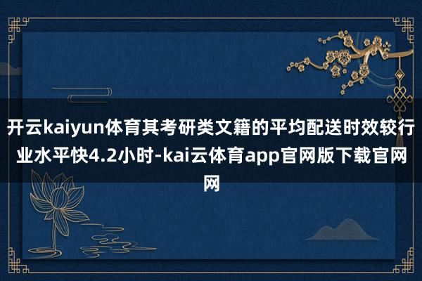 开云kaiyun体育其考研类文籍的平均配送时效较行业水平快4.2小时-kai云体育app官网版下载官网