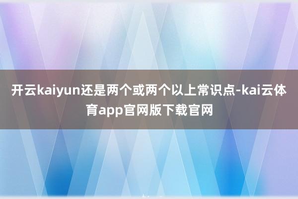 开云kaiyun还是两个或两个以上常识点-kai云体育app官网版下载官网