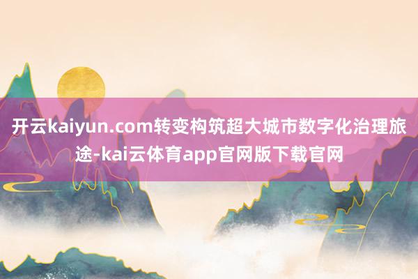开云kaiyun.com转变构筑超大城市数字化治理旅途-kai云体育app官网版下载官网