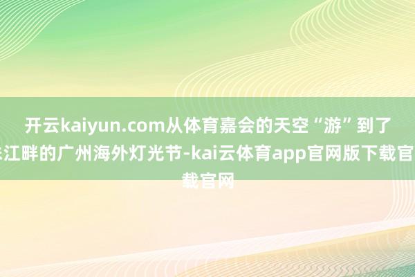 开云kaiyun.com从体育嘉会的天空“游”到了珠江畔的广州海外灯光节-kai云体育app官网版下载官网