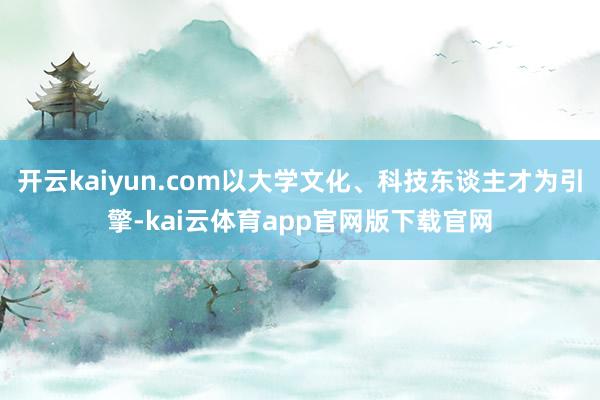 开云kaiyun.com以大学文化、科技东谈主才为引擎-kai云体育app官网版下载官网