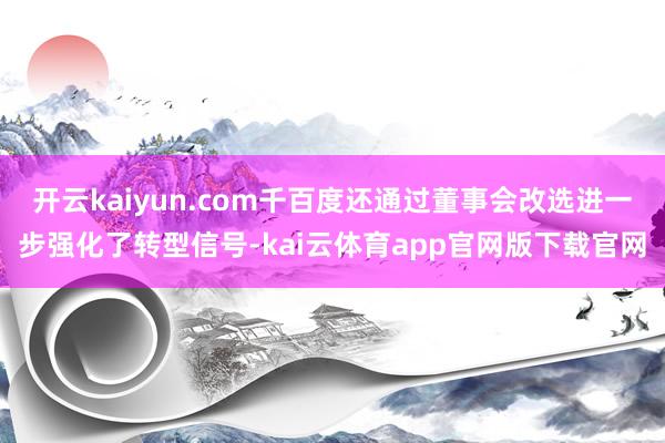 开云kaiyun.com千百度还通过董事会改选进一步强化了转型信号-kai云体育app官网版下载官网