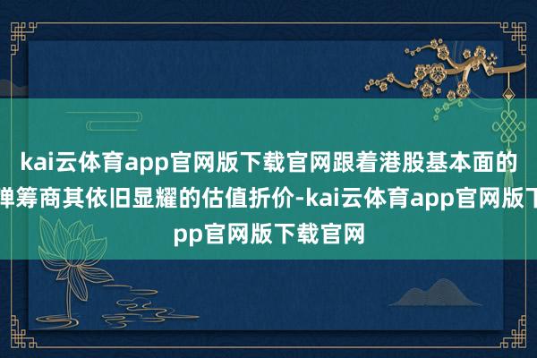 kai云体育app官网版下载官网跟着港股基本面的触底反弹筹商其依旧显耀的估值折价-kai云体育app官网版下载官网