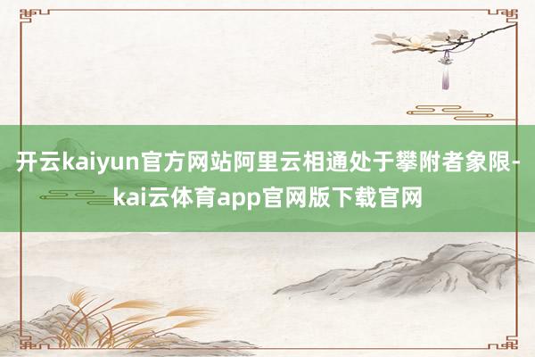 开云kaiyun官方网站阿里云相通处于攀附者象限-kai云体育app官网版下载官网