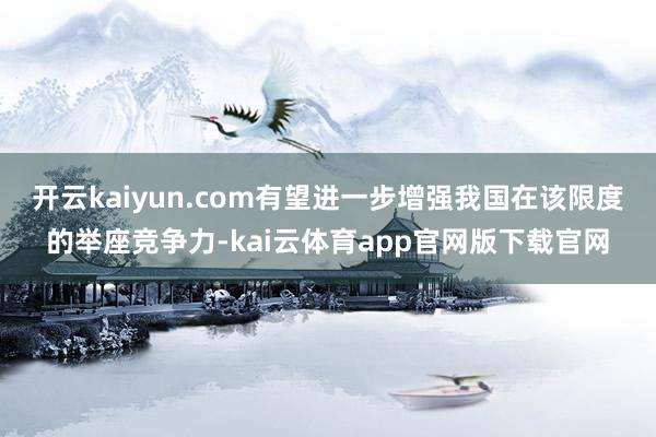 开云kaiyun.com有望进一步增强我国在该限度的举座竞争力-kai云体育app官网版下载官网