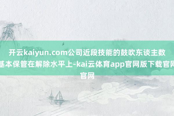 开云kaiyun.com公司近段技能的鼓吹东谈主数基本保管在解除水平上-kai云体育app官网版下载官网